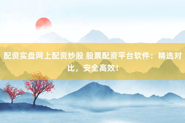 配资实盘网上配资炒股 股票配资平台软件：精选对比，安全高效！
