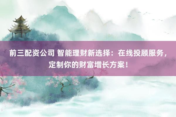 前三配资公司 智能理财新选择：在线投顾服务，定制你的财富增长方案！