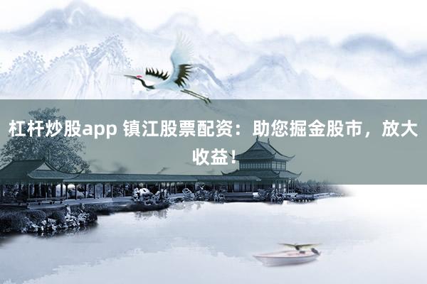 杠杆炒股app 镇江股票配资：助您掘金股市，放大收益！