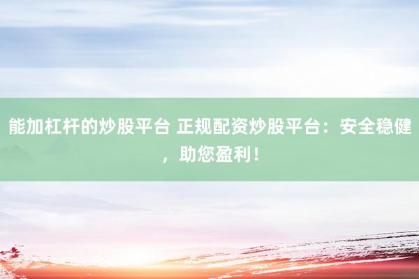能加杠杆的炒股平台 正规配资炒股平台:安全稳健,助您盈利!