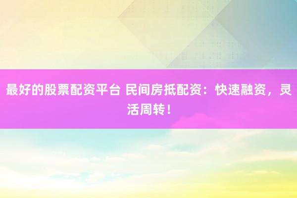 最好的股票配资平台 民间房抵配资：快速融资，灵活周转！