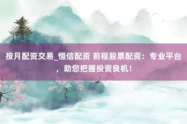 按月配资交易_恒信配资 前程股票配资：专业平台，助您把握投资良机！