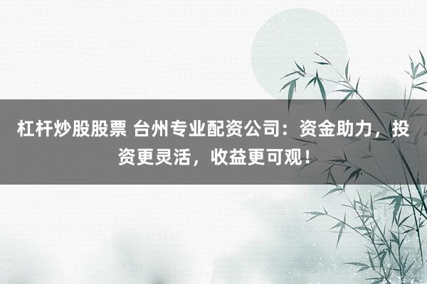 杠杆炒股股票 台州专业配资公司：资金助力，投资更灵活，收益更可观！
