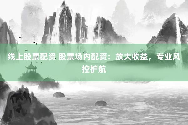 线上股票配资 股票场内配资：放大收益，专业风控护航