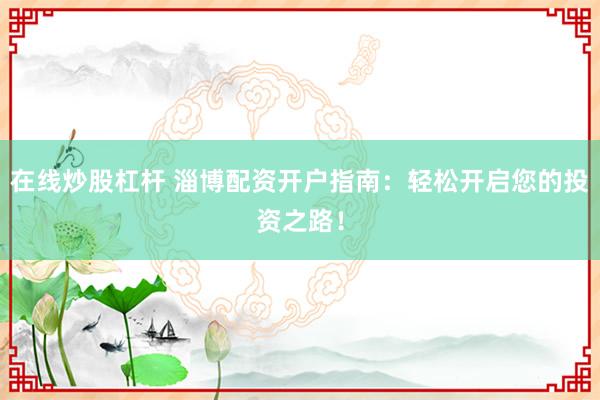 在线炒股杠杆 淄博配资开户指南：轻松开启您的投资之路！