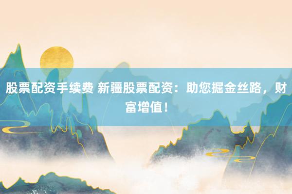 股票配资手续费 新疆股票配资：助您掘金丝路，财富增值！