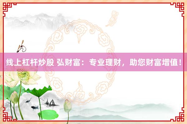 线上杠杆炒股 弘财富：专业理财，助您财富增值！