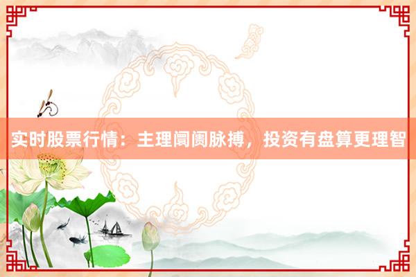 实时股票行情：主理阛阓脉搏，投资有盘算更理智