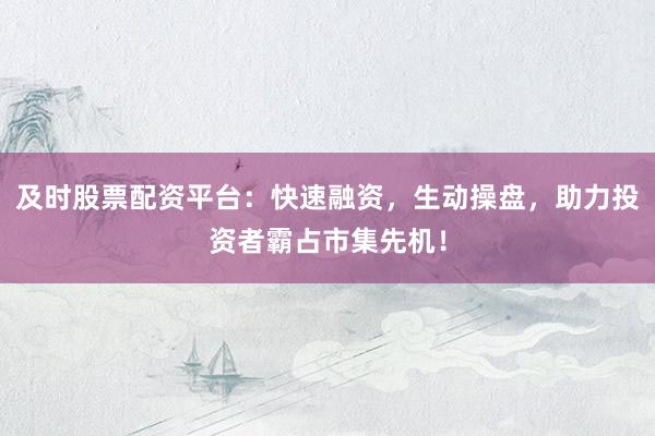 及时股票配资平台:快速融资,生动操盘,助力投资者霸占市集先机!