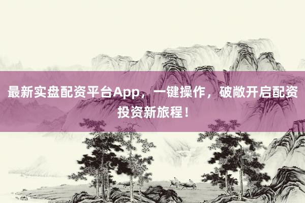 最新实盘配资平台App,一键操作,破敞开启配资投资新旅程!
