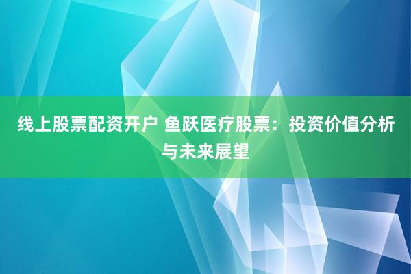 线上股票配资开户 鱼跃医疗股票:投资价值分析与未来展望