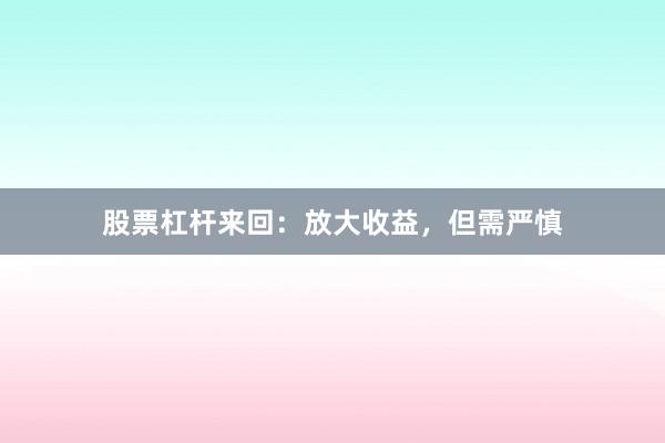 股票杠杆来回：放大收益，但需严慎