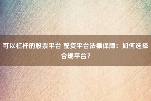 可以杠杆的股票平台 配资平台法律保障:如何选择合规平台?