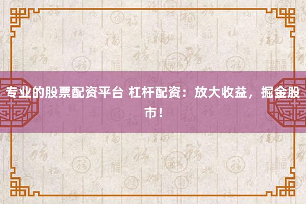 专业的股票配资平台 杠杆配资：放大收益，掘金股市！