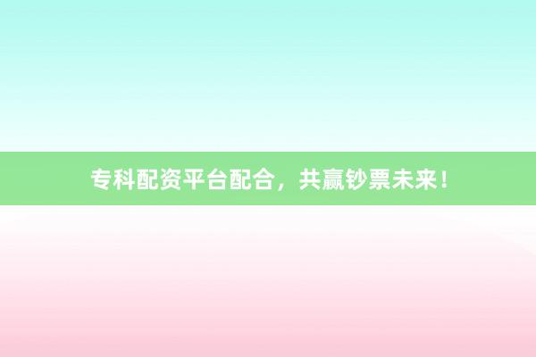 专科配资平台配合,共赢钞票未来!