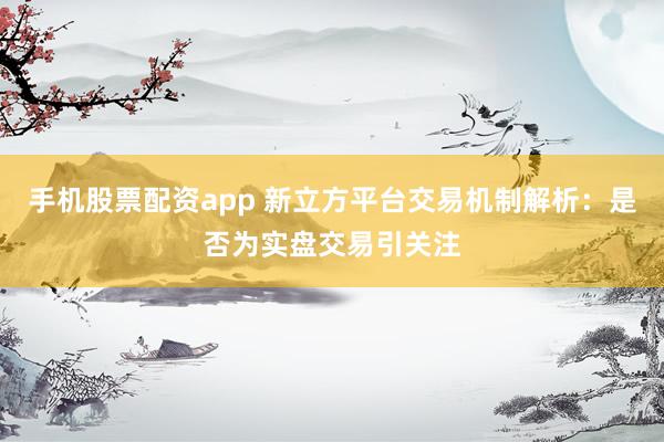 手机股票配资app 新立方平台交易机制解析：是否为实盘交易引关注