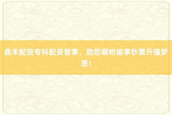 鼎禾配资专科配资管事，助您嘱咐竣事钞票升值梦思！
