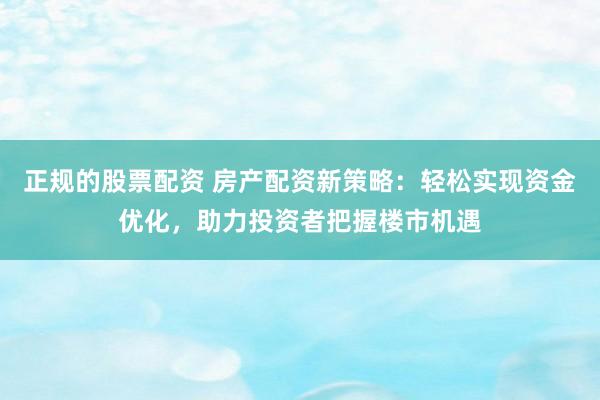 正规的股票配资 房产配资新策略:轻松实现资金优化,助力投资者把握楼市机遇