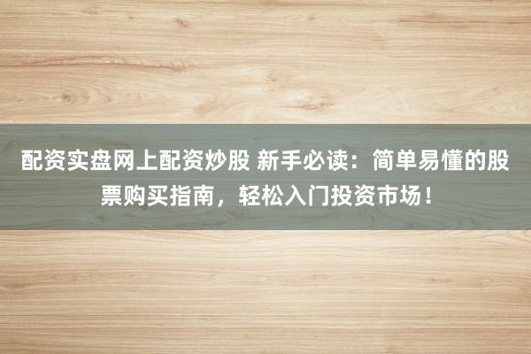 配资实盘网上配资炒股 新手必读:简单易懂的股票购买指南,轻松入门投资市场!