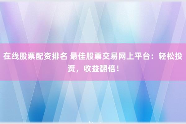 在线股票配资排名 最佳股票交易网上平台:轻松投资,收益翻倍!