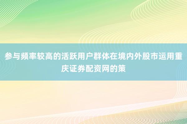 参与频率较高的活跃用户群体在境内外股市运用重庆证券配资网的策