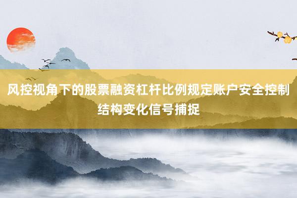 风控视角下的股票融资杠杆比例规定账户安全控制结构变化信号捕捉