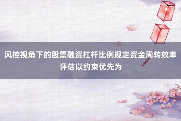 风控视角下的股票融资杠杆比例规定资金周转效率评估以约束优先为