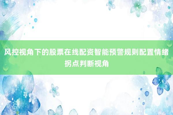 风控视角下的股票在线配资智能预警规则配置情绪拐点判断视角
