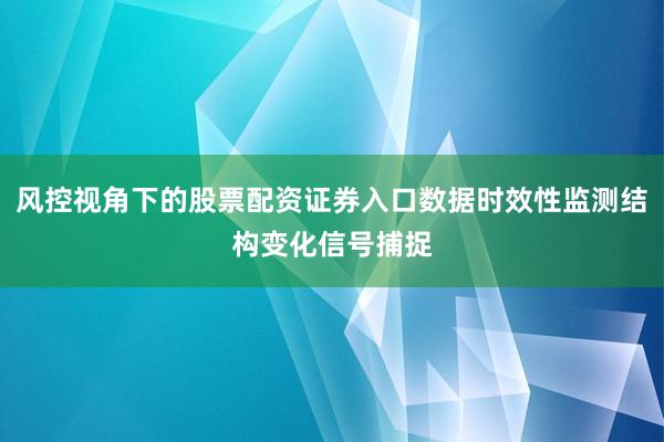 风控视角下的股票配资证券入口数据时效性监测结构变化信号捕捉