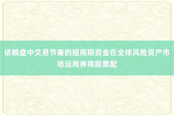 依赖盘中交易节奏的短周期资金在全球风险资产市场运用券商股票配