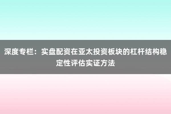 深度专栏：实盘配资在亚太投资板块的杠杆结构稳定性评估实证方法