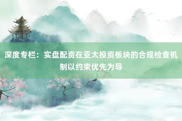 深度专栏：实盘配资在亚太投资板块的合规检查机制以约束优先为导