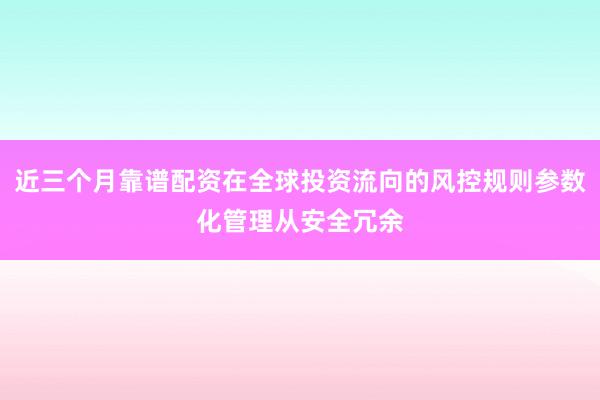 近三个月靠谱配资在全球投资流向的风控规则参数化管理从安全冗余