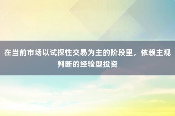 在当前市场以试探性交易为主的阶段里，依赖主观判断的经验型投资