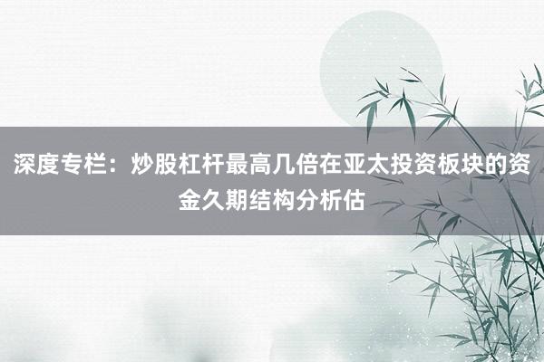 深度专栏：炒股杠杆最高几倍在亚太投资板块的资金久期结构分析估