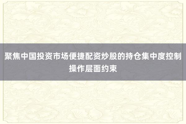 聚焦中国投资市场便捷配资炒股的持仓集中度控制操作层面约束