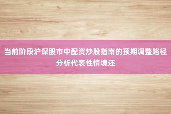 当前阶段沪深股市中配资炒股指南的预期调整路径分析代表性情境还