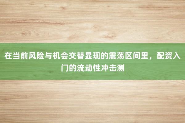 在当前风险与机会交替显现的震荡区间里，配资入门的流动性冲击测