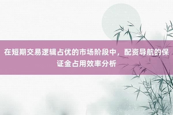 在短期交易逻辑占优的市场阶段中，配资导航的保证金占用效率分析