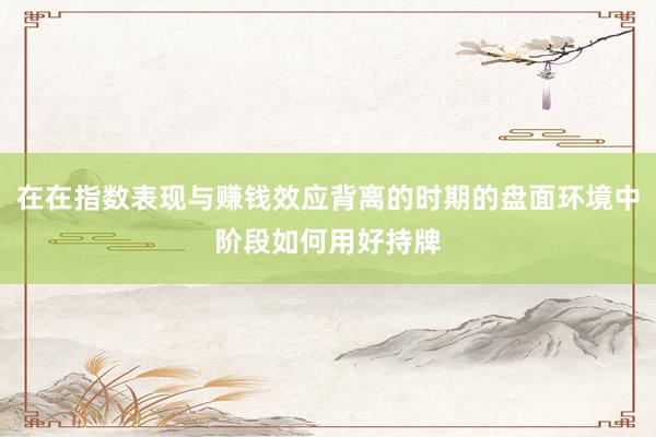 在在指数表现与赚钱效应背离的时期的盘面环境中阶段如何用好持牌