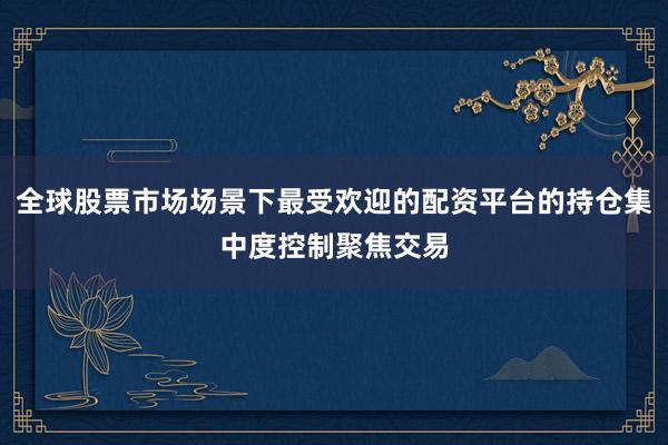 全球股票市场场景下最受欢迎的配资平台的持仓集中度控制聚焦交易