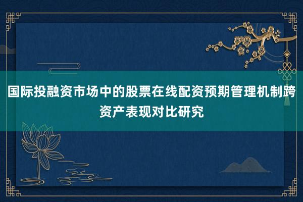 国际投融资市场中的股票在线配资预期管理机制跨资产表现对比研究