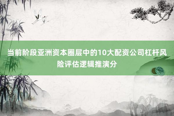 当前阶段亚洲资本圈层中的10大配资公司杠杆风险评估逻辑推演分