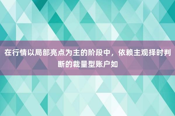 在行情以局部亮点为主的阶段中，依赖主观择时判断的裁量型账户如