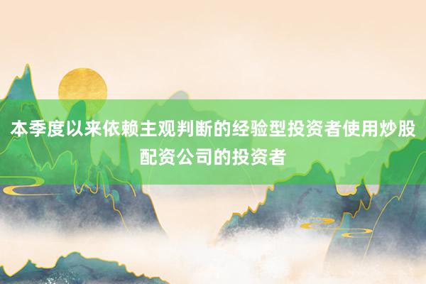 本季度以来依赖主观判断的经验型投资者使用炒股配资公司的投资者