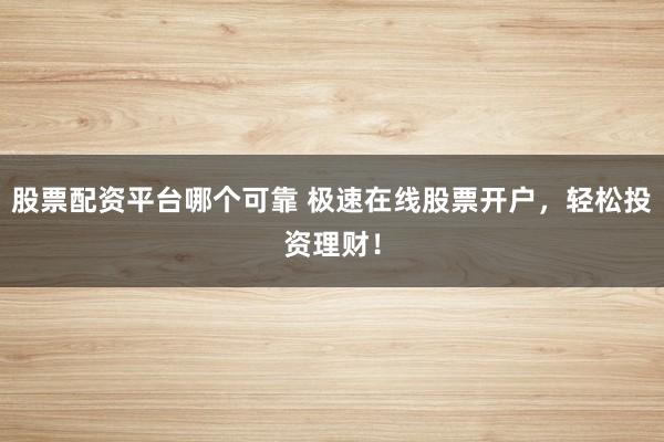 股票配资平台哪个可靠 极速在线股票开户,轻松投资理财!