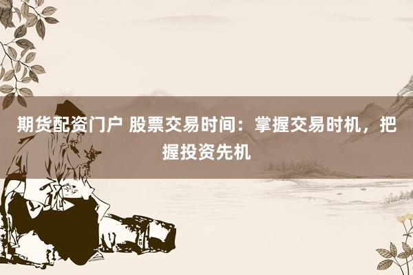 期货配资门户 股票交易时间:掌握交易时机,把握投资先机