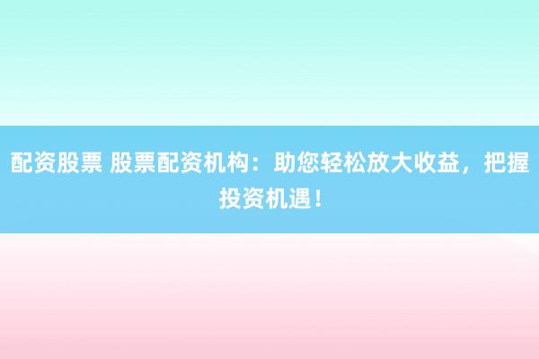 配资股票 股票配资机构:助您轻松放大收益,把握投资机遇!