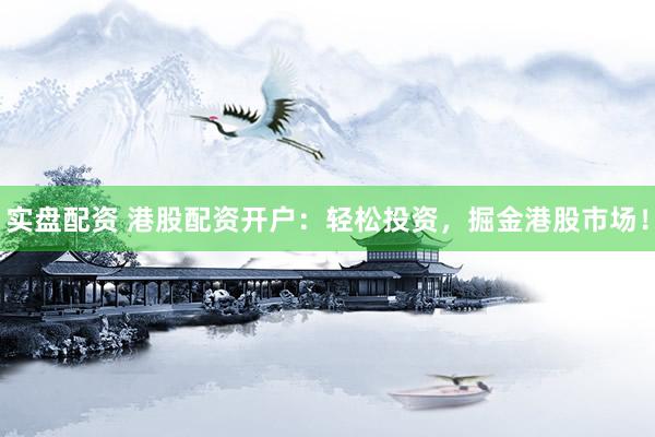 实盘配资 港股配资开户:轻松投资,掘金港股市场!