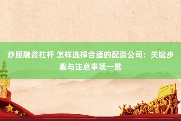 炒股融资杠杆 怎样选择合适的配资公司：关键步骤与注意事项一览